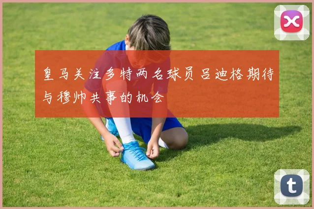 皇马关注多特两名球员吕迪格期待与穆帅共事的机会