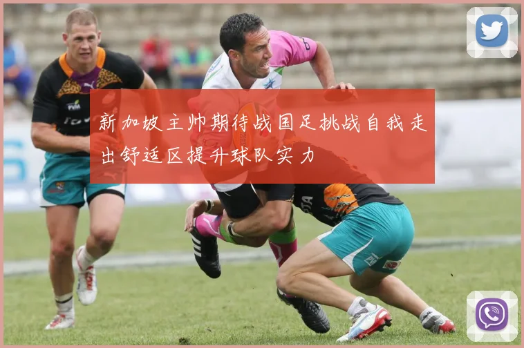 新加坡主帅期待战国足挑战自我走出舒适区提升球队实力
