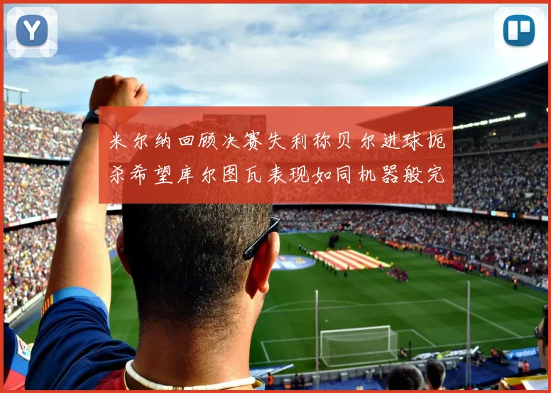 米尔纳回顾决赛失利称贝尔进球扼杀希望库尔图瓦表现如同机器般完美