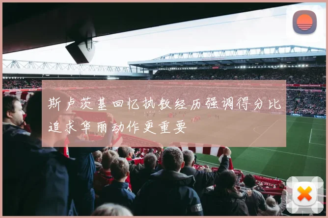 斯卢茨基回忆执教经历强调得分比追求华丽动作更重要