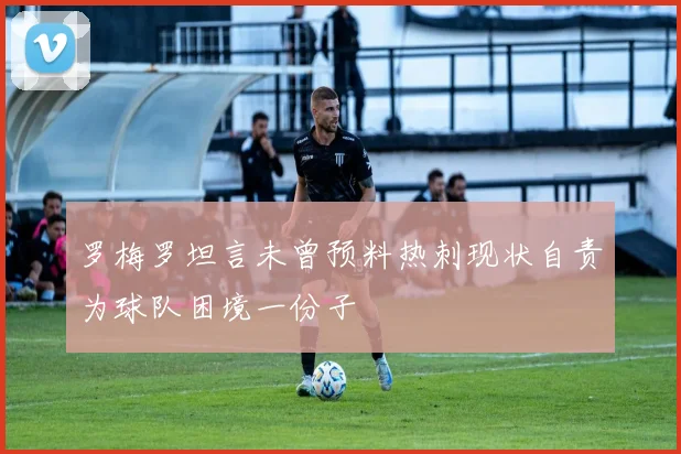罗梅罗坦言未曾预料热刺现状自责为球队困境一份子