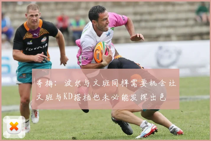 夸梅：波尔与文班同样需要机会让文班与KD搭档也未必能发挥出色