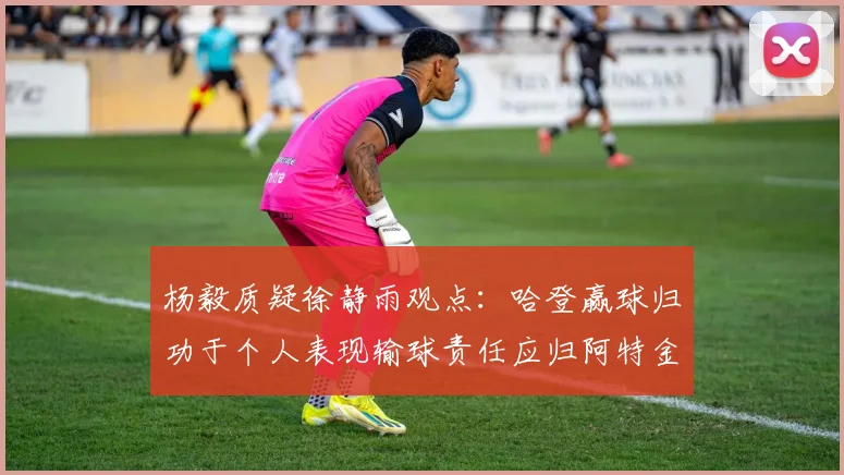 杨毅质疑徐静雨观点：哈登赢球归功于个人表现输球责任应归阿特金森教练