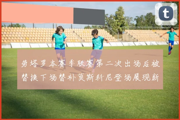 劳塔罗本赛季联赛第二次出场后被替换下场替补莫斯科尼登场展现新机会