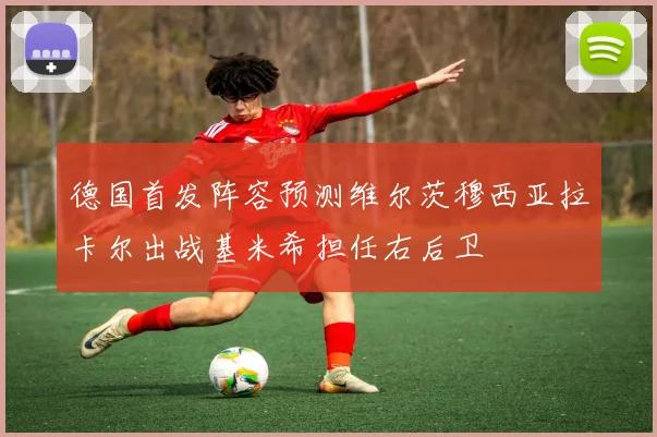 德国首发阵容预测维尔茨穆西亚拉卡尔出战基米希担任右后卫