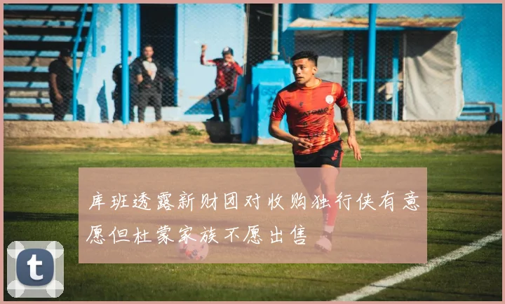 库班透露新财团对收购独行侠有意愿但杜蒙家族不愿出售
