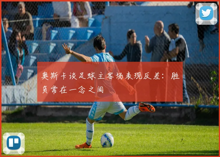 奥斯卡谈足球主客场表现反差：胜负常在一念之间