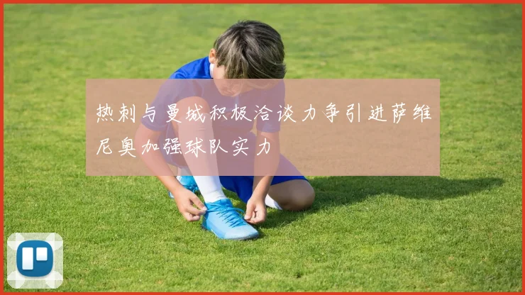 热刺与曼城积极洽谈力争引进萨维尼奥加强球队实力