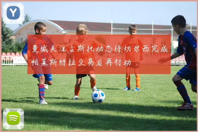 曼城关注古斯托动态待切尔西完成帕莱斯特拉交易后再行动