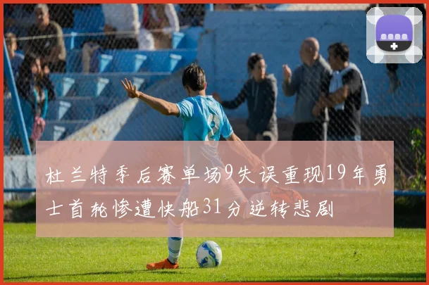 杜兰特季后赛单场9失误重现19年勇士首轮惨遭快船31分逆转悲剧