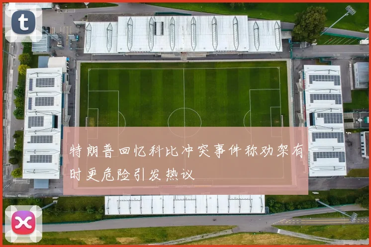 特朗普回忆科比冲突事件称劝架有时更危险引发热议