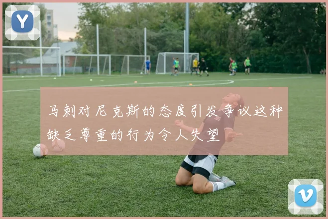 马刺对尼克斯的态度引发争议这种缺乏尊重的行为令人失望