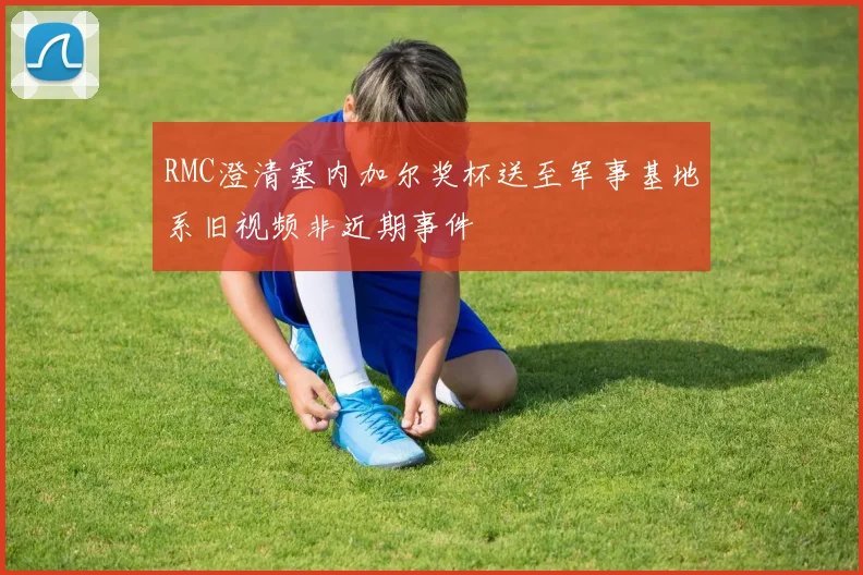 RMC澄清塞内加尔奖杯送至军事基地系旧视频非近期事件