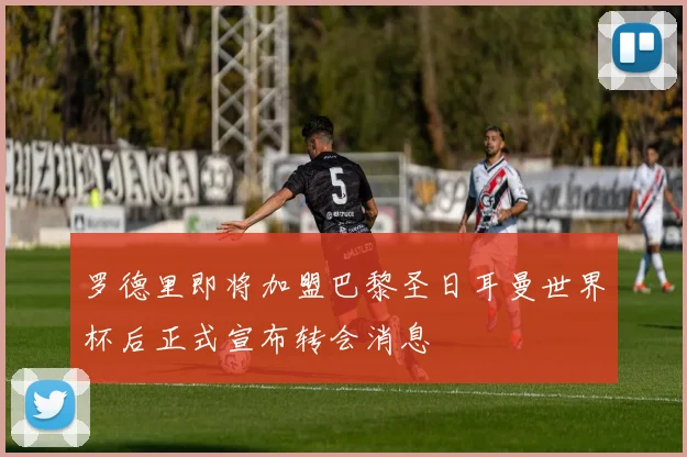 罗德里即将加盟巴黎圣日耳曼世界杯后正式宣布转会消息